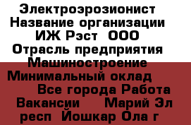 Электроэрозионист › Название организации ­ ИЖ-Рэст, ООО › Отрасль предприятия ­ Машиностроение › Минимальный оклад ­ 25 000 - Все города Работа » Вакансии   . Марий Эл респ.,Йошкар-Ола г.